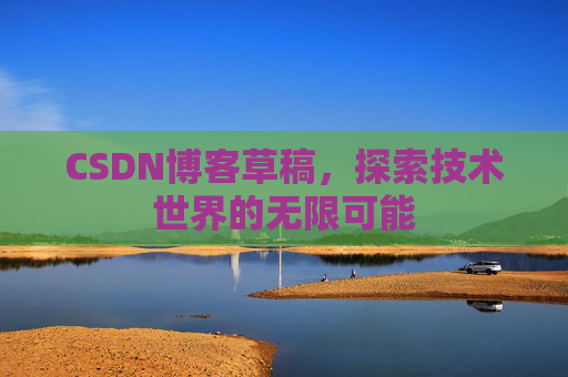 CSDN博客草稿,探索技术世界的无限可能 CSDN博客草稿,探索技术世界的无限可能